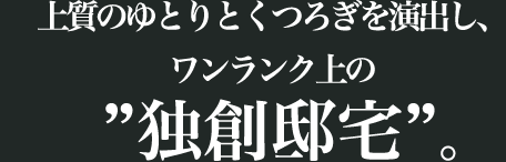 上質のゆとりとくつろぎを演出し、ワンランク上の“独創邸宅”。