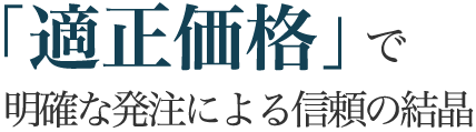 「適正価格」で明確な発注による信頼の結晶